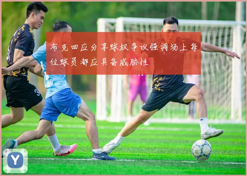 布克回应分享球权争议强调场上每位球员都应具备威胁性