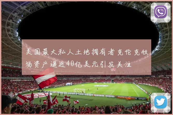美国最大私人土地拥有者克伦克牧场资产逼近40亿美元引发关注