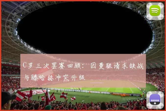 C罗三次罢赛回顾：因曼联请求缺战与滕哈赫冲突升级