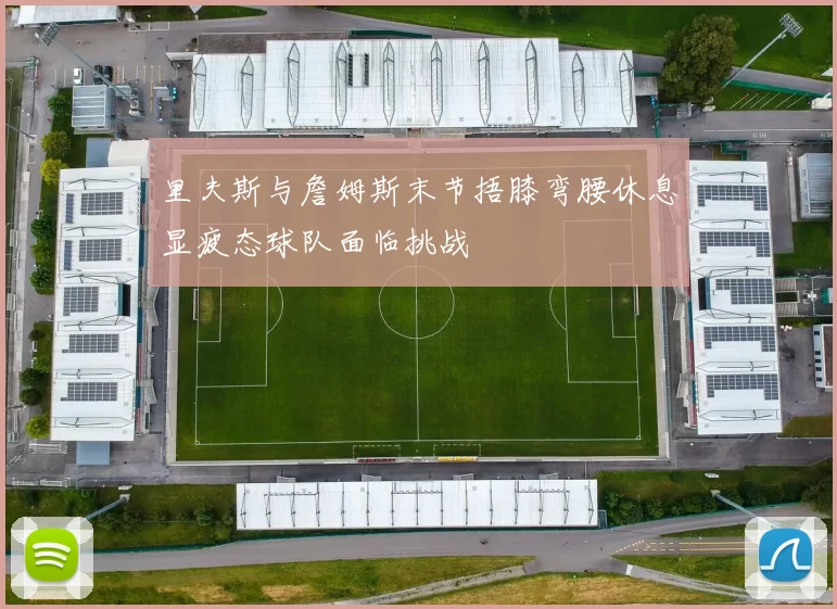 里夫斯与詹姆斯末节捂膝弯腰休息显疲态球队面临挑战
