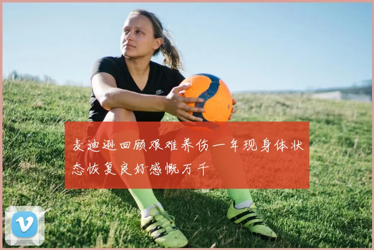 麦迪逊回顾艰难养伤一年现身体状态恢复良好感慨万千