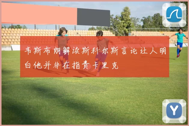韦斯布朗解读斯科尔斯言论让人明白他并非在指责卡里克