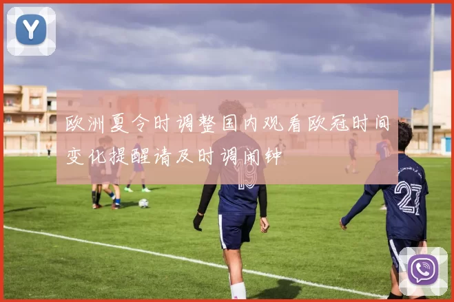 欧洲夏令时调整国内观看欧冠时间变化提醒请及时调闹钟