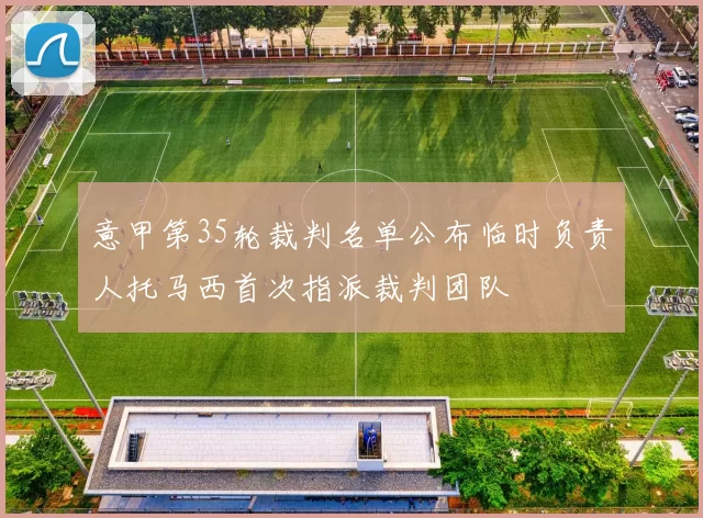 意甲第35轮裁判名单公布临时负责人托马西首次指派裁判团队