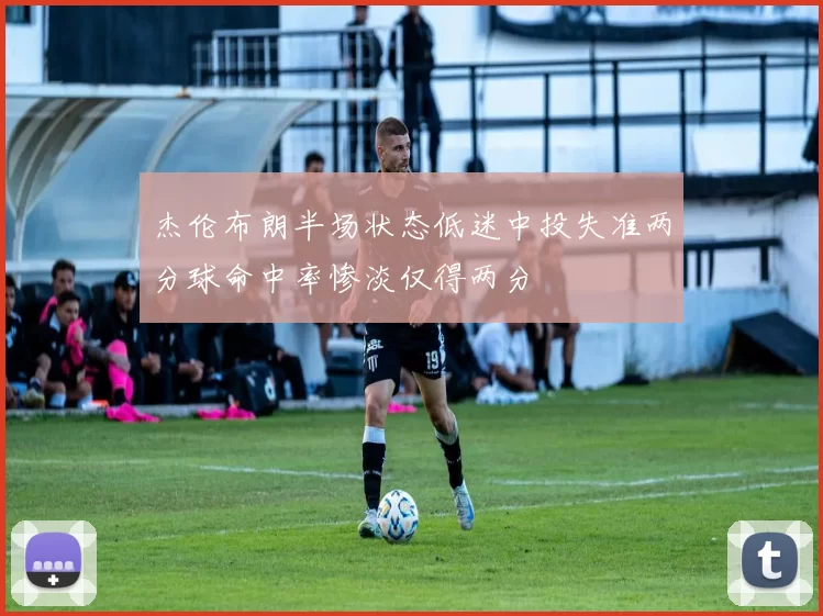 杰伦布朗半场状态低迷中投失准两分球命中率惨淡仅得两分
