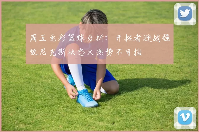 周五竞彩篮球分析：开拓者迎战强敌尼克斯状态火热势不可挡