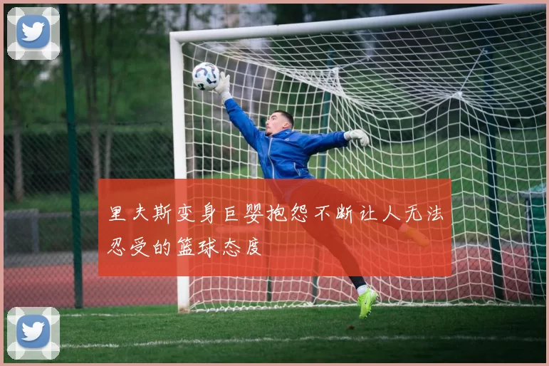 里夫斯变身巨婴抱怨不断让人无法忍受的篮球态度