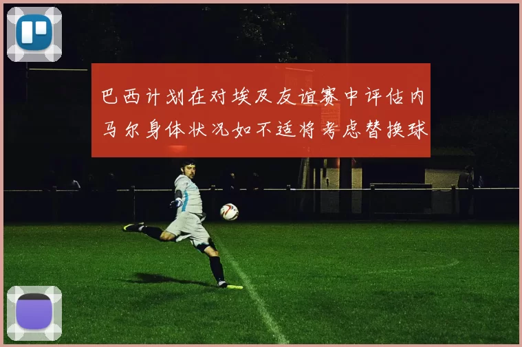 巴西计划在对埃及友谊赛中评估内马尔身体状况如不适将考虑替换球员