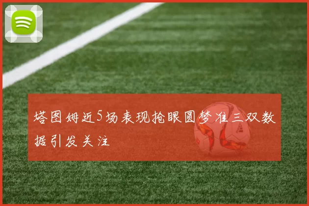 塔图姆近5场表现抢眼圆梦准三双数据引发关注