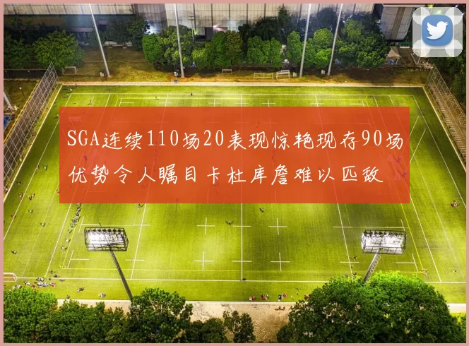 SGA连续110场20表现惊艳现存90场优势令人瞩目卡杜库詹难以匹敌