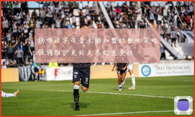 杨鸣谈字母哥未能加盟的教练策略强调维护良好关系的重要性