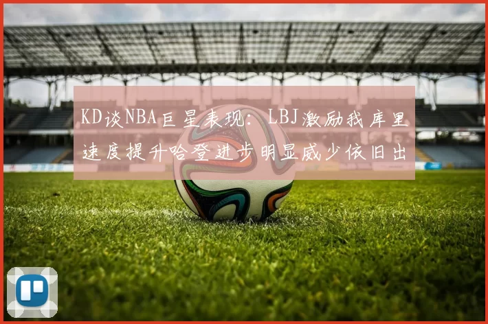 KD谈NBA巨星表现：LBJ激励我库里速度提升哈登进步明显威少依旧出色