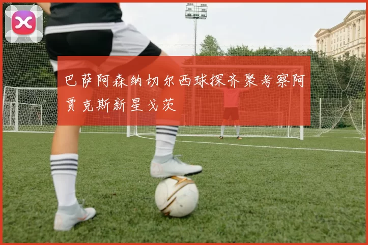 巴萨阿森纳切尔西球探齐聚考察阿贾克斯新星戈茨