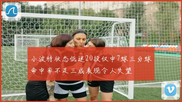 小波特状态低迷20投仅中7球三分球命中率不足三成表现令人失望