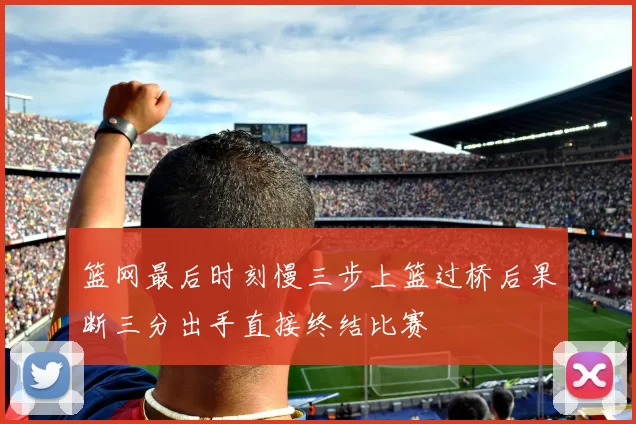 篮网最后时刻慢三步上篮过桥后果断三分出手直接终结比赛