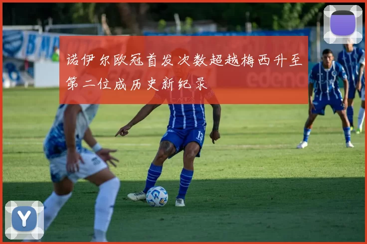 诺伊尔欧冠首发次数超越梅西升至第二位成历史新纪录