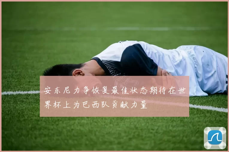 安东尼力争恢复最佳状态期待在世界杯上为巴西队贡献力量