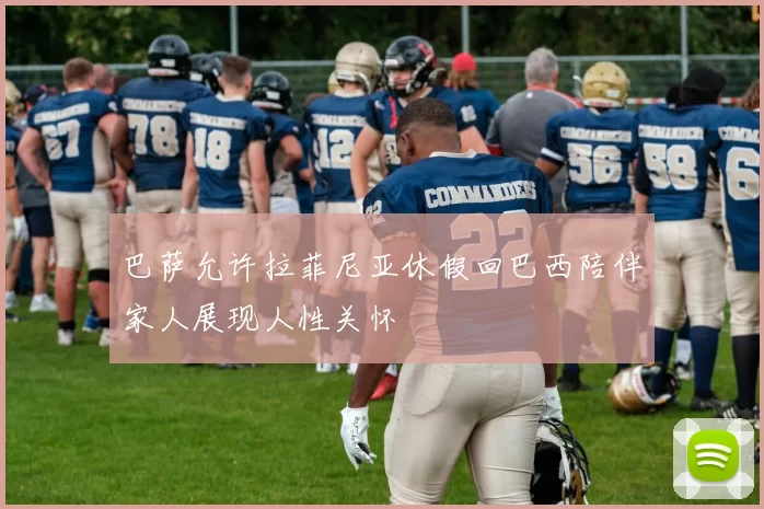 巴萨允许拉菲尼亚休假回巴西陪伴家人展现人性关怀