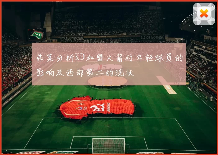 弗莱分析KD加盟火箭对年轻球员的影响及西部第二的现状
