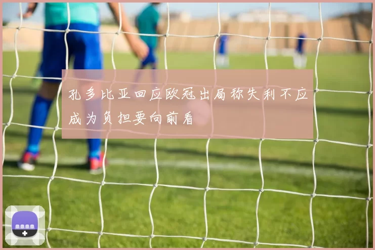 孔多比亚回应欧冠出局称失利不应成为负担要向前看