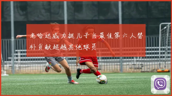 老哈达威力挺儿子当最佳第六人替补贡献超越其他球员